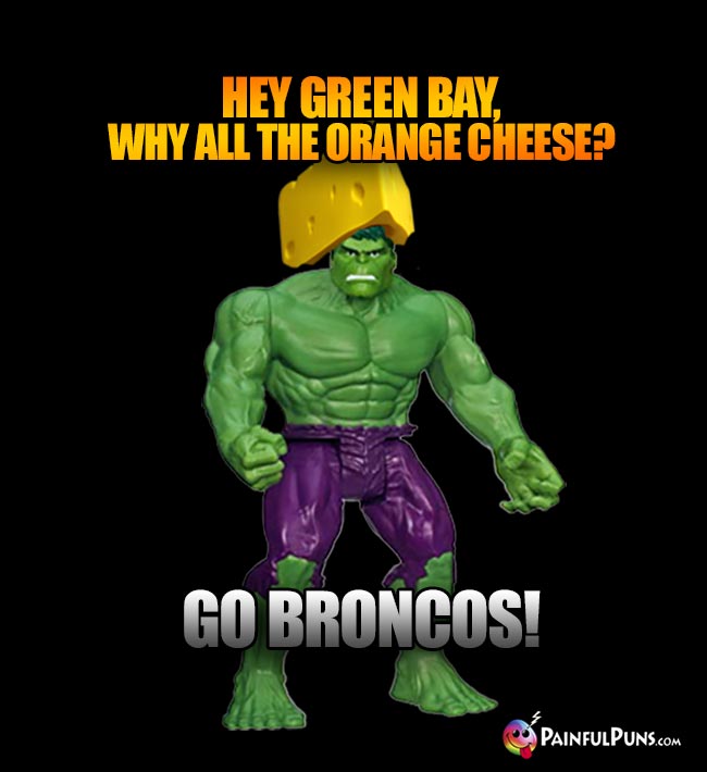Cheesehead Hulk says: Hey Green Bay, why all the orange cheese? Go Broncos!