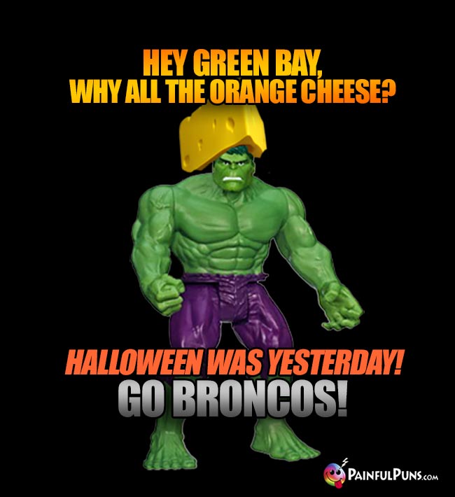 Cheesehead Hulk says: Hey Green Bay, why all the orange chees? Halloween was yesterday! Go Broncos!