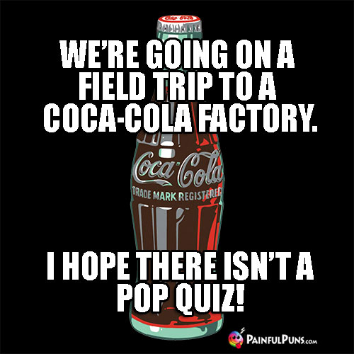 We're going on a field trip to a Coca-Cola factory. I hope there isn't a pop quiz!