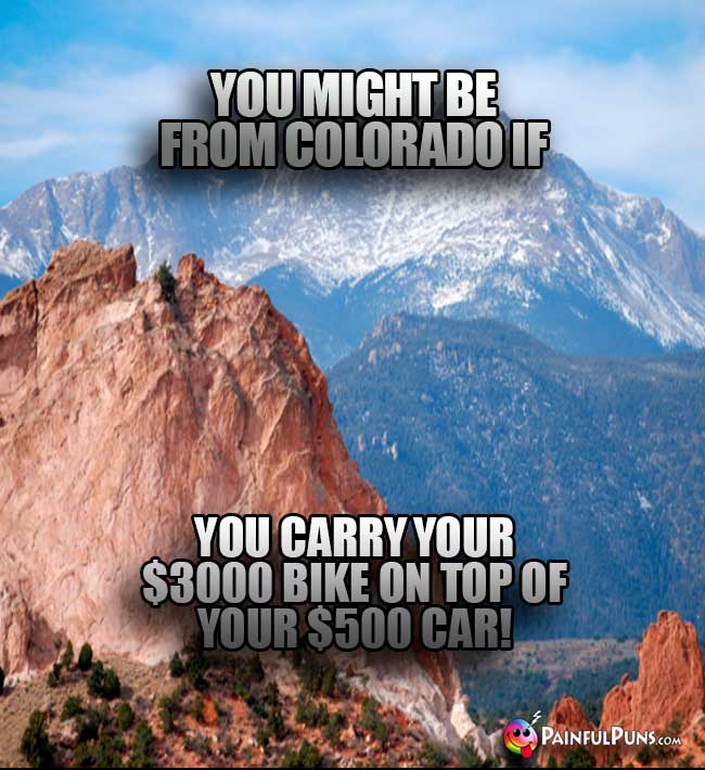 You might be from Colorado if you carry your $3000 bike on top of your $500 car!