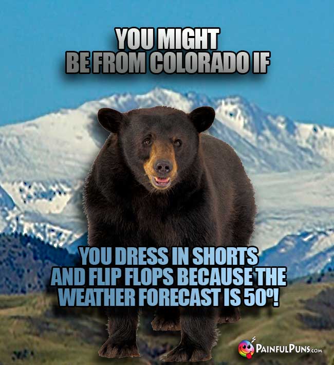 You might be from Colorado if ou dress in shorts and flip flops because the weaterh forecast is 50!