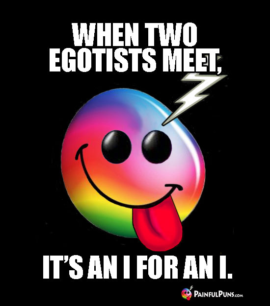 When two egotists meet, it's an I for an I.
