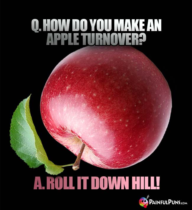 Q. How do you make an apple turnover? A. Ross it down hill!