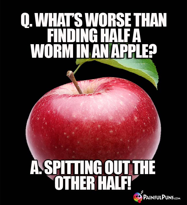 Q. What's worse than finidin half a worm in an apple? A. Spitting out the ohter half!