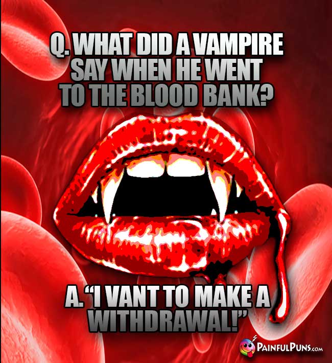 What did a vampire say when he went to the blood bank? A. I vant to make a withdrawal!