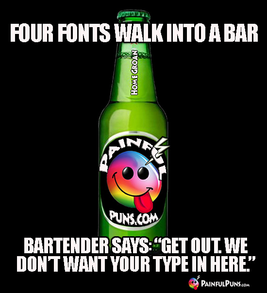 Four fonts walk into a bar. Bartender says: "Get out. We don't want your type in here."