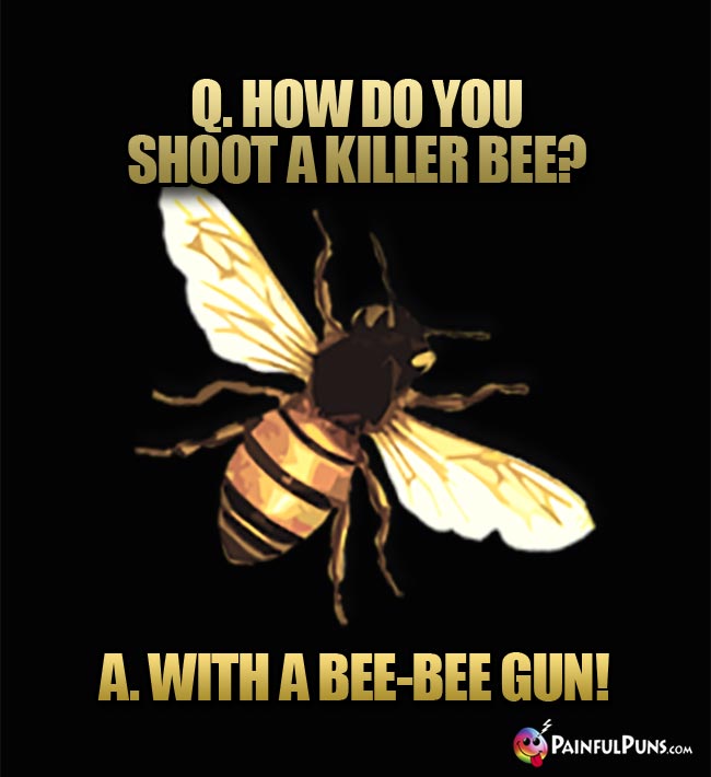 Q. How do you shoot a killer bee? A. With a beebee gun!