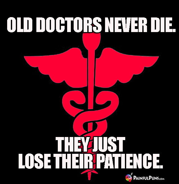 Old doctors never die. They just lose their patience.