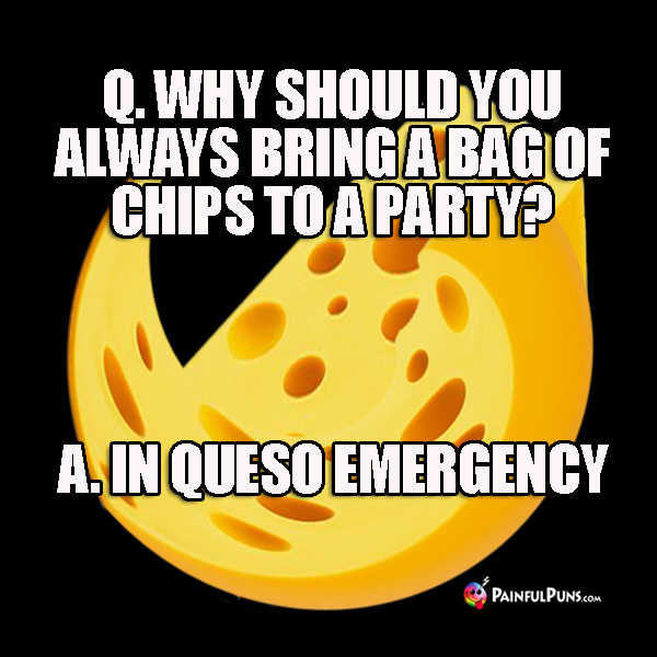Q. Why should you always bring a bag of chips to a party? A. In queso emergency