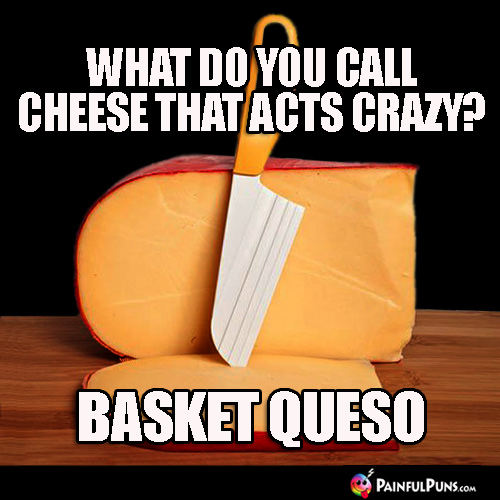 What do you call cheese that acts crazy? Basket Queso