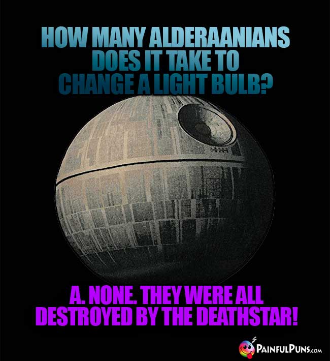 How many Alderaanians does it take a light bulb? A. None. They were all destroyed by the Deathstar!
