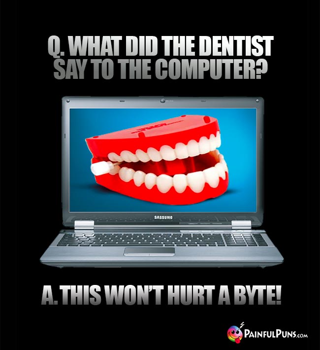 Q. Why did the dentist say to the computer? A. This won't hurt a byte!