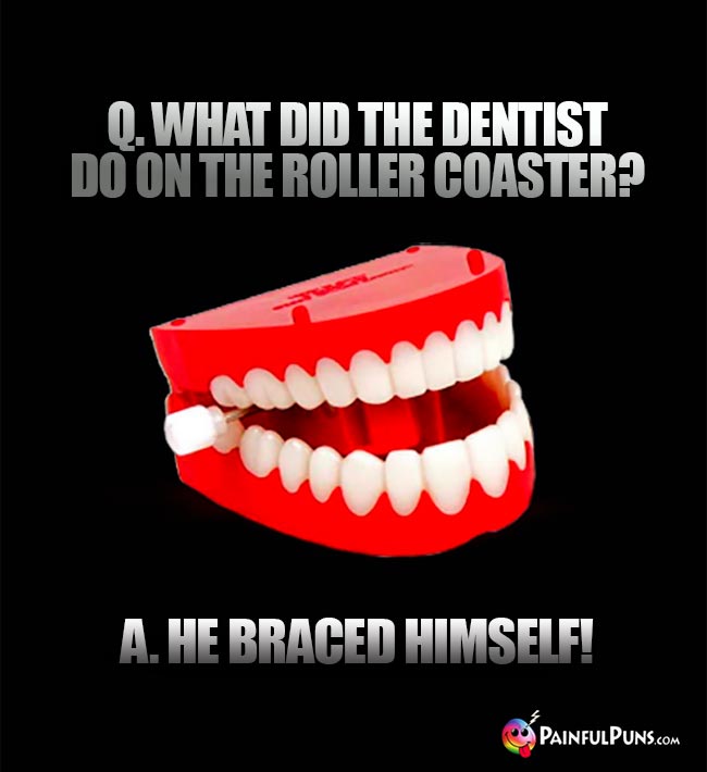 Q. What did the dentist do on the roller coaster? A. He braced himself!