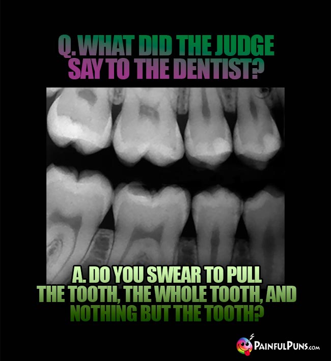 Q. What did the judge say to the dentist? A. Do you swear to pull the tooth, the whole tooth, and nothing but the tooth?
