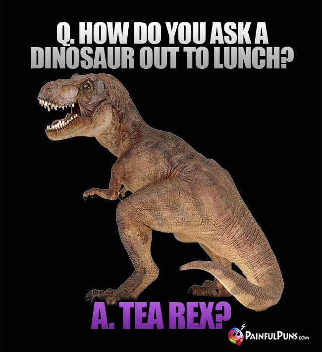 Q. How do you ask a dinosaur out to lunch? A. Tea Rex?
