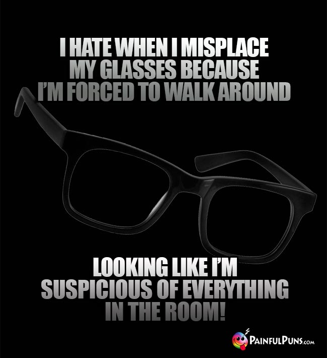 I hate when I misplace my glasses becuase I'm forced to walk around looking like I'm suspicious of everything in the room!