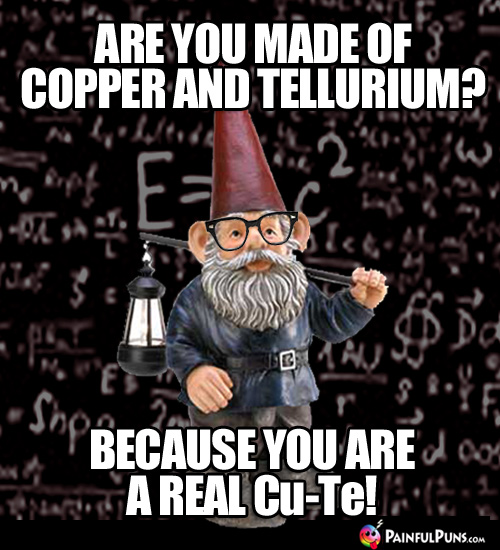Are you made of copper and tellurium? Because you are a real Cu-Te!