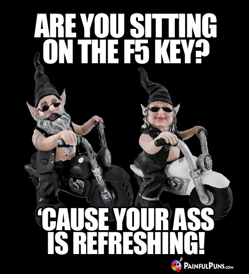 Are you sitting on the F5 Key? 'Cause your ass is refreshing!
