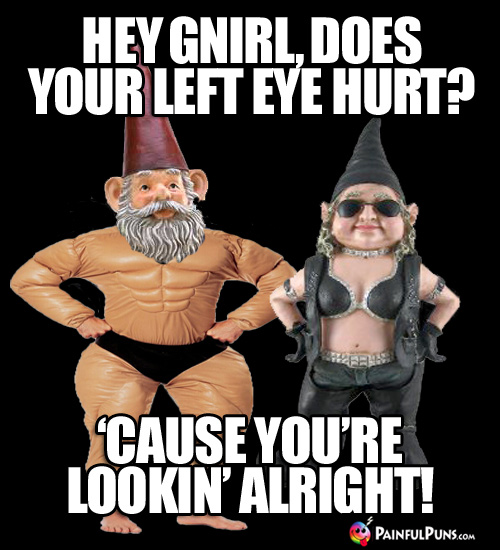 Hey Gnirl, does your left eye hurt? 'Cause you're lookin' alright!
