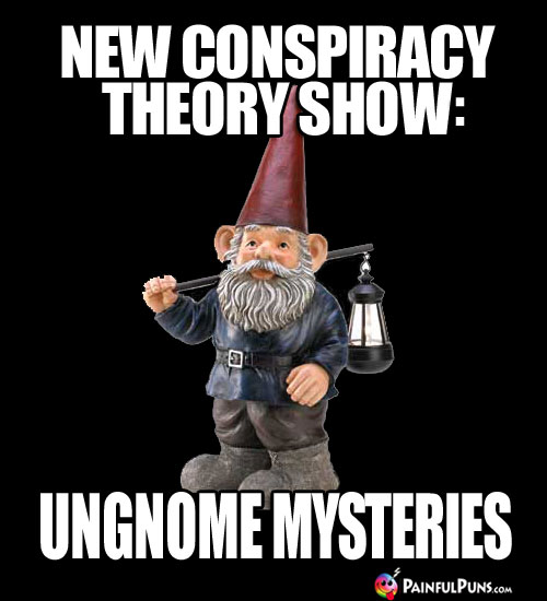 New conspiracy theory show: Ungnome Mysteries