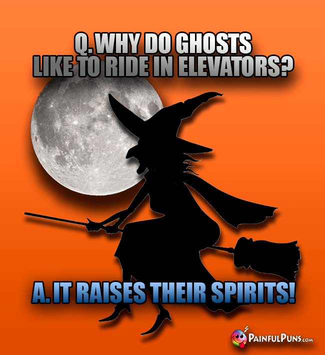 Q. Why do ghosts like to ride in elevators? A. It raises their spirits!