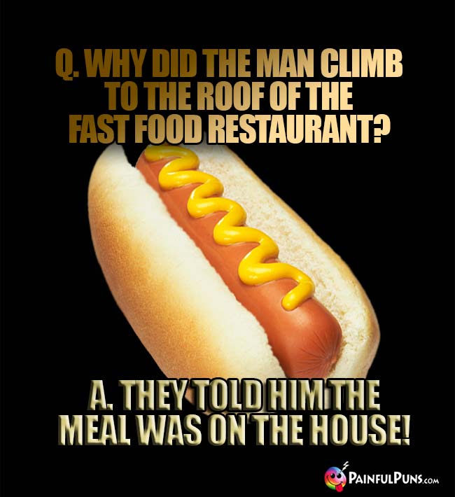 Q. Why did the man climb to the roof of the fast food restaurant? A. They told him the meal was on the house!