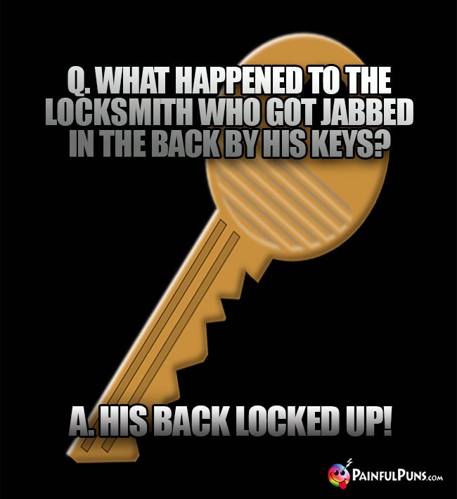 Q. What happened to the locksmith who got jabben in the back by his keys? A. His back locked up!