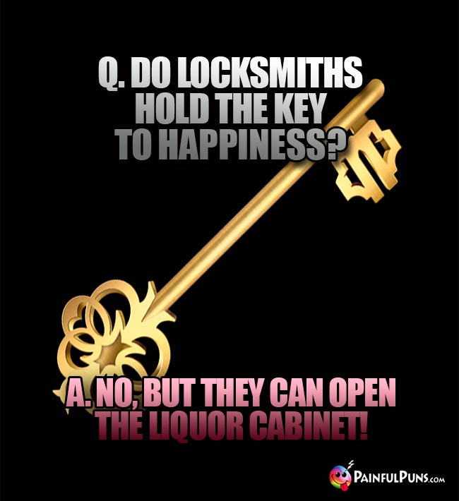 Q. Do locksmiths hold the key to happiness? A. No, but they can open the liquor cabinet!