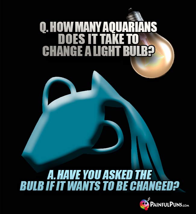 Q. How many Aquarians does it take to change a light bulb? A. Have you asked the bulb if it wants to be changed?