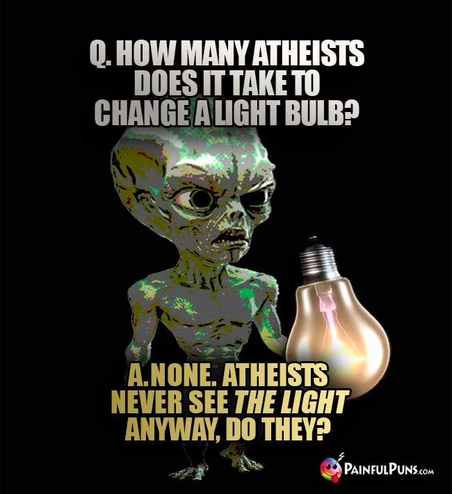Q. How many atheists does it take to change a light bulb? A. None. Atheists never see the light anyway, do they?