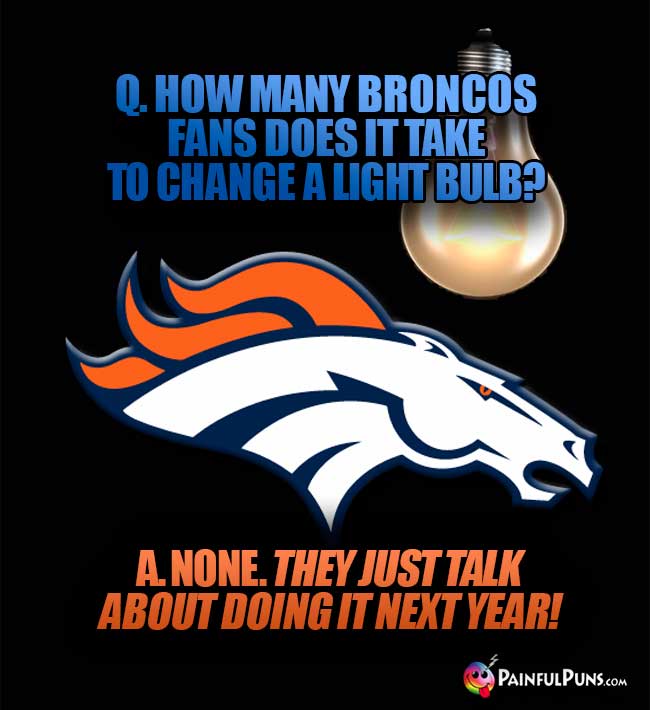 Q. How many Broncos fans does it take to change a light bulb? A. None. They just talk about doing it next year!