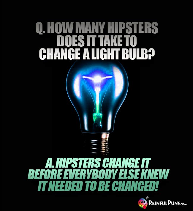 Q. How many hipsters does it take to change a light bulb? A. Hipsters change it before everybody else knew it needed to be changed!
