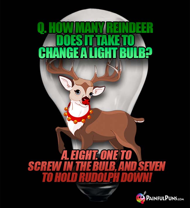 Q. How many reindeer does it take to change a light bulb? A. Eight. One to crew in the bulb, and seven to hold Rudolph down!