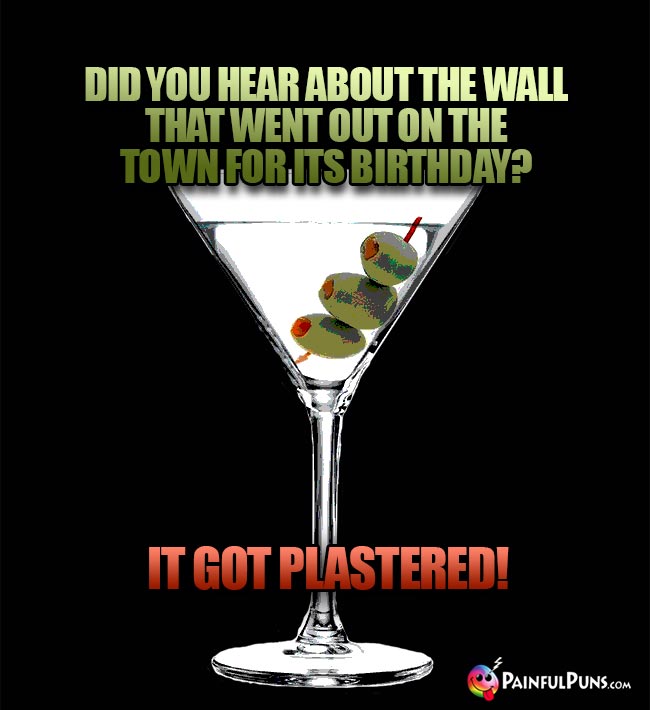 A martini says: Did you hear about the wall that went out on the town for its birthday? It got plastered!