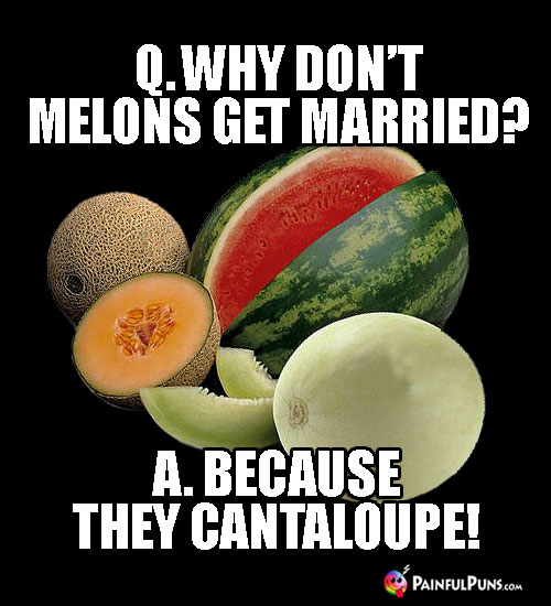 Q. Why don't melons get married? A. Because They Cantaloupe!