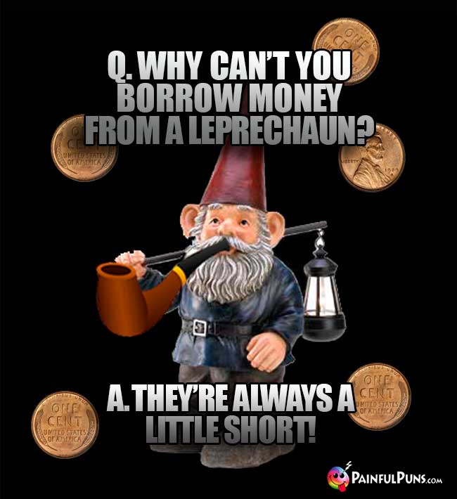 Q. Why can't you borrow money from a leprechaun? A. They're always a little short!