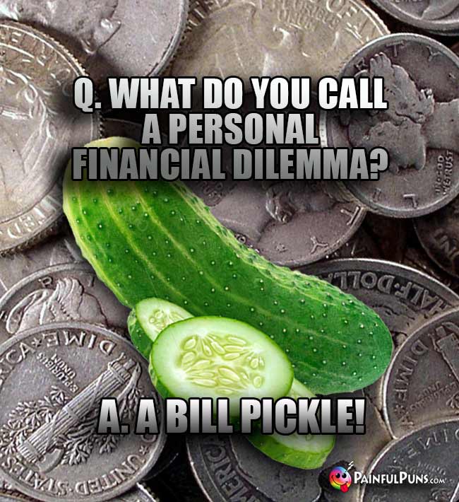 Q. What do you call a personal financial dilemma? A. A Bill Pickle!