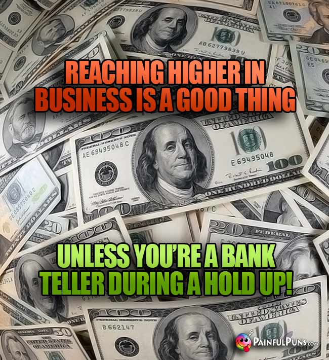 Reaching higher in business is a good thing unless you're a bank teller during a hold up!