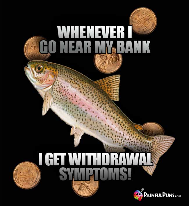 Fish Says: Whenever I go near my bank, I get withdrawal symptoms!