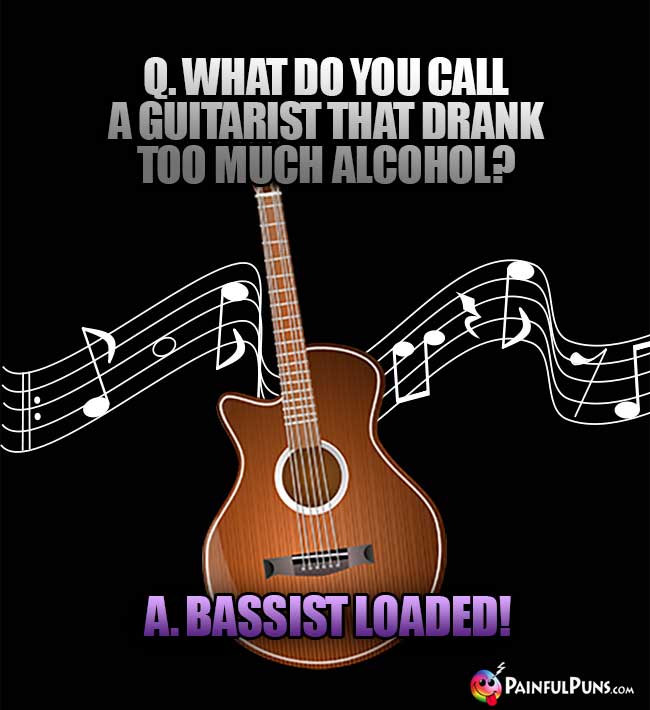 Q. What do you call a guitarist that drank too much alchohol? A. Bassist loaded!