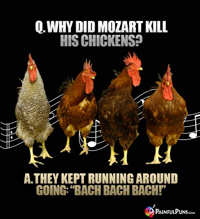Q. Why did Mozart kill his chickens? A. They kept running around going: "Bach Bach Back!"