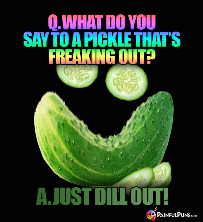 Q. What do you say to a pickle tht's freaking out? A. Just dill out!