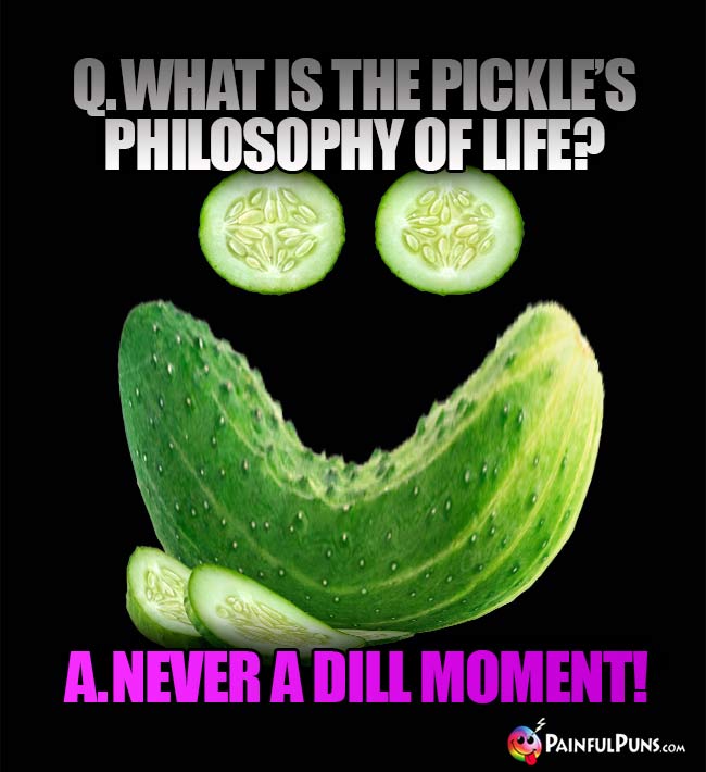 Q. What is the pickle's philosophy of life? A. Never a dill moment!