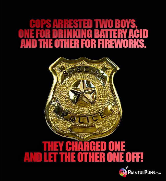 Cops arrested two boys, one for drinking battery acid and the other for fireworks. They charged one and let the other one off!
