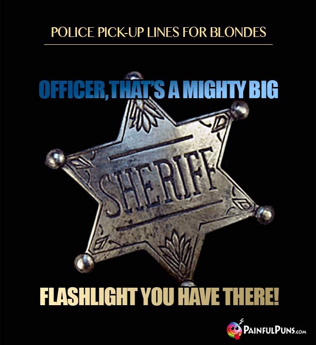 Police pick-up line for blondes: Officer, that's a mighty big flashlight you have there!