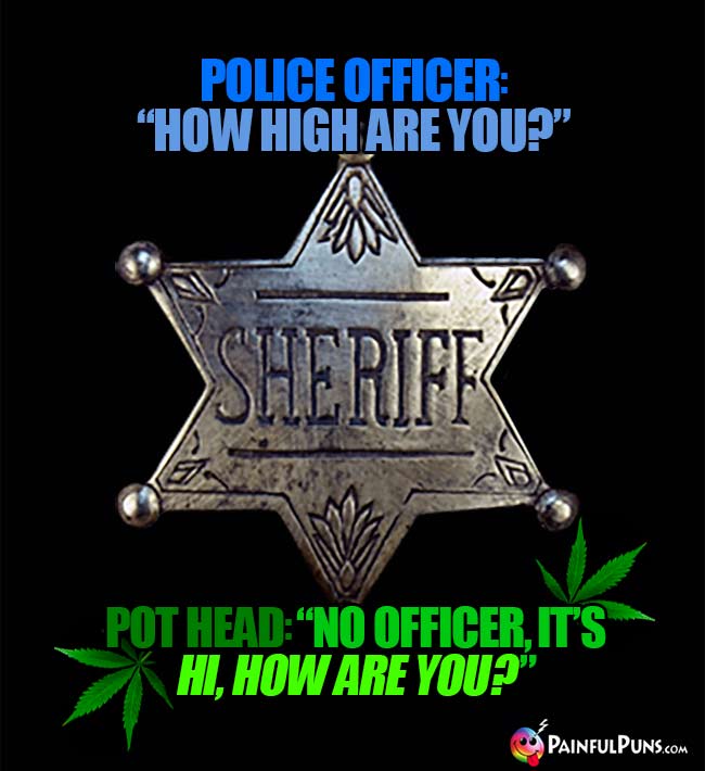Police officer: How high are you? Pot head: No officers, it's Hi, how are you?