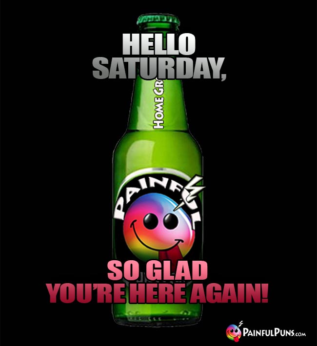 Beer Bottle Says:: Hello Saturday, So Glad You're Here Again!