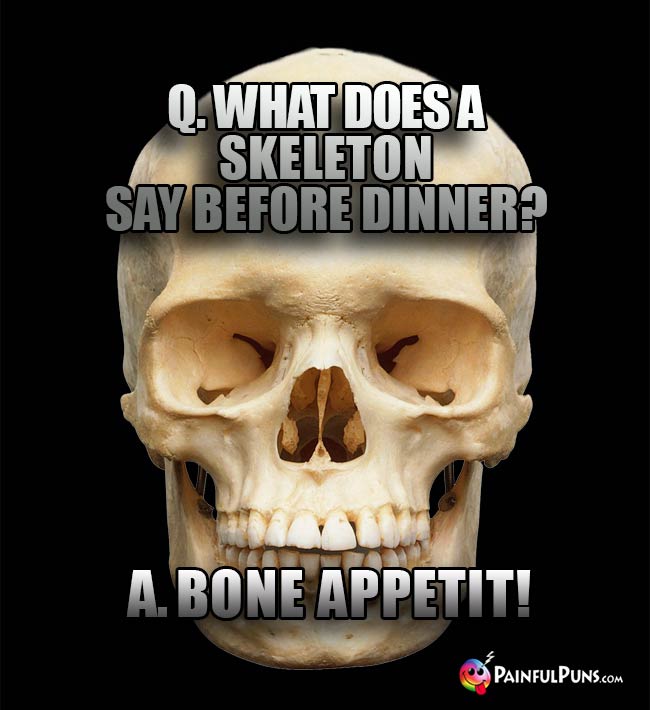 Q. What does a skeleton say before dinner? A. Bone Appetit