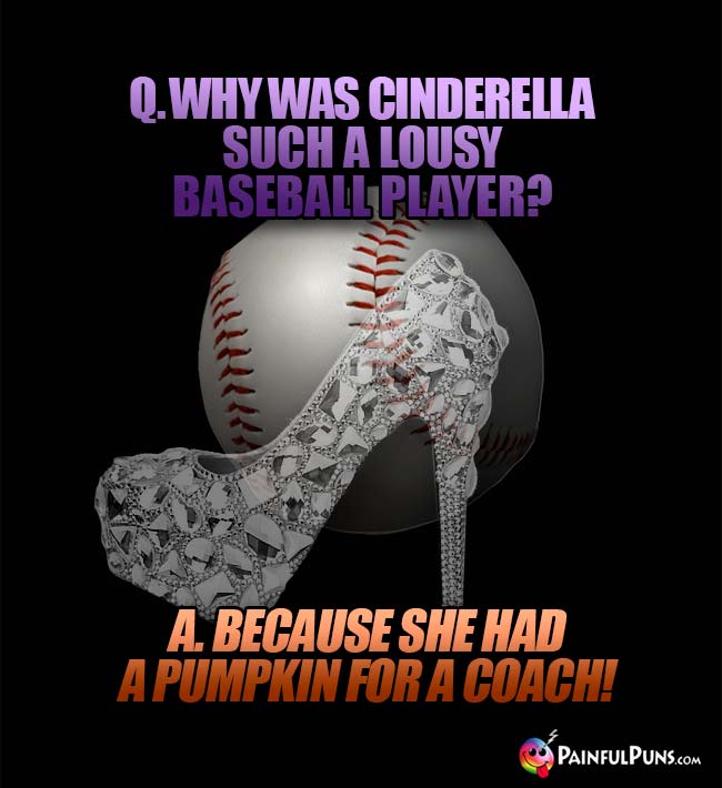 Q. Why was Cinderella such a lousy baseball player? A. Because she had a pumpkin for a coach!