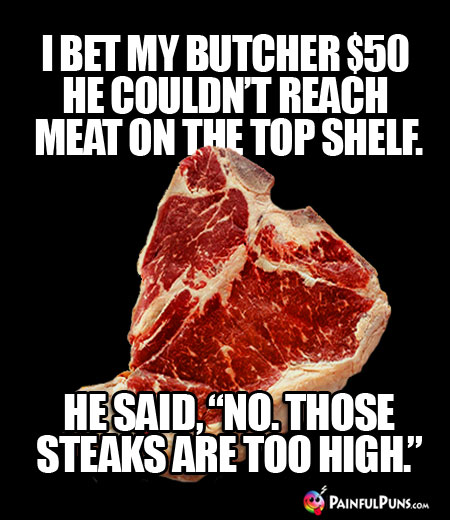 I bet my butcher $50 he couldn't reach meat on the top shelf. He said, "No. Those steaks are too high."